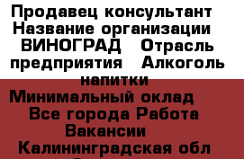 Продавец-консультант › Название организации ­ ВИНОГРАД › Отрасль предприятия ­ Алкоголь, напитки › Минимальный оклад ­ 1 - Все города Работа » Вакансии   . Калининградская обл.,Советск г.